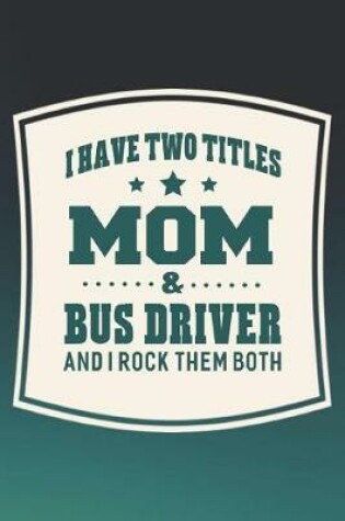 Cover of I Have Two Titles Mom & Bus Driver And I Rock Them Both