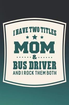 Book cover for I Have Two Titles Mom & Bus Driver And I Rock Them Both