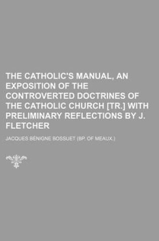 Cover of The Catholic's Manual, an Exposition of the Controverted Doctrines of the Catholic Church [Tr.] with Preliminary Reflections by J. Fletcher