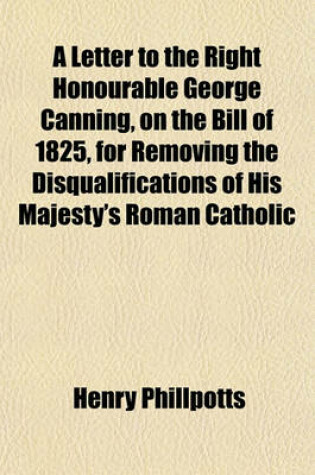 Cover of A Letter to the Right Honourable George Canning, on the Bill of 1825, for Removing the Disqualifications of His Majesty's Roman Catholic