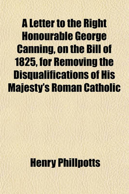 Book cover for A Letter to the Right Honourable George Canning, on the Bill of 1825, for Removing the Disqualifications of His Majesty's Roman Catholic