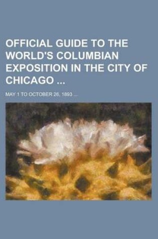 Cover of Official Guide to the World's Columbian Exposition in the City of Chicago; May 1 to October 26, 1893 ...