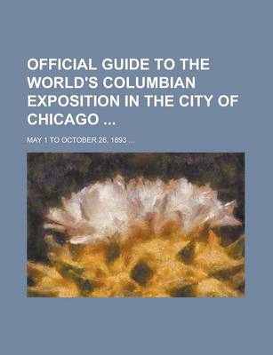 Book cover for Official Guide to the World's Columbian Exposition in the City of Chicago; May 1 to October 26, 1893 ...