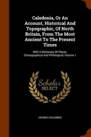 Cover of Caledonia, or an Account, Historical and Topographic, of North Britain, from the Most Ancient to the Present Times