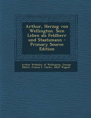 Book cover for Arthur, Herzog Von Wellington. Sein Leben ALS Feldherr Und Staatsmann - Primary Source Edition