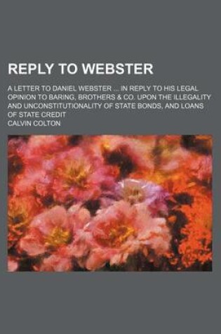 Cover of Reply to Webster; A Letter to Daniel Webster in Reply to His Legal Opinion to Baring, Brothers & Co. Upon the Illegality and Unconstitutionality of State Bonds, and Loans of State Credit