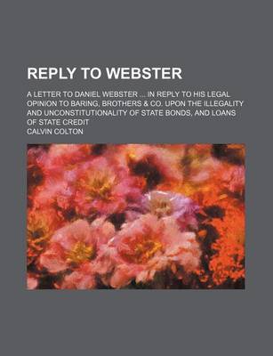 Book cover for Reply to Webster; A Letter to Daniel Webster in Reply to His Legal Opinion to Baring, Brothers & Co. Upon the Illegality and Unconstitutionality of State Bonds, and Loans of State Credit