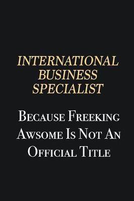 Book cover for International Business Specialist Because Freeking Awsome is not an official title