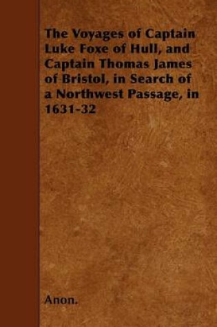 Cover of The Voyages of Captain Luke Foxe of Hull, and Captain Thomas James of Bristol, in Search of a Northwest Passage, in 1631-32