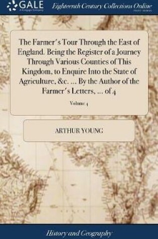 Cover of The Farmer's Tour Through the East of England. Being the Register of a Journey Through Various Counties of This Kingdom, to Enquire Into the State of Agriculture, &c. ... by the Author of the Farmer's Letters, ... of 4; Volume 4