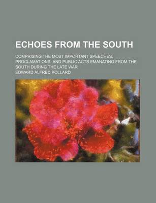 Book cover for Echoes from the South; Comprising the Most Important Speeches, Proclamations, and Public Acts Emanating from the South During the Late War