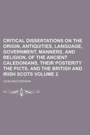 Cover of Critical Dissertations on the Origin, Antiquities, Language, Government, Manners, and Religion, of the Ancient Caledonians, Their Posterity the