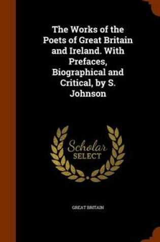 Cover of The Works of the Poets of Great Britain and Ireland. with Prefaces, Biographical and Critical, by S. Johnson