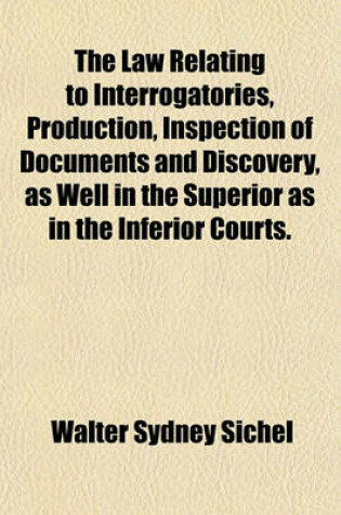 Cover of The Law Relating to Interrogatories, Production, Inspection of Documents and Discovery, as Well in the Superior as in the Inferior Courts.