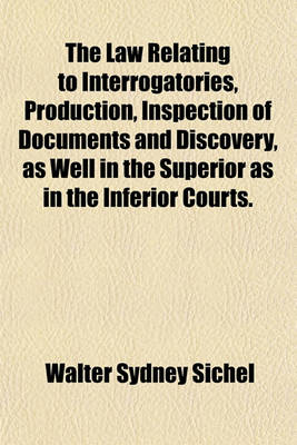 Book cover for The Law Relating to Interrogatories, Production, Inspection of Documents and Discovery, as Well in the Superior as in the Inferior Courts.