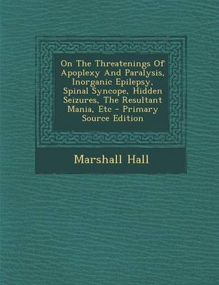 Book cover for On the Threatenings of Apoplexy and Paralysis, Inorganic Epilepsy, Spinal Syncope, Hidden Seizures, the Resultant Mania, Etc - Primary Source Edition