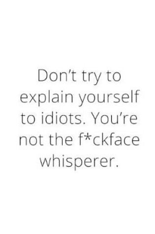 Cover of Don't try to explain yourself to idiots. You're not the f*ckface whisperer.