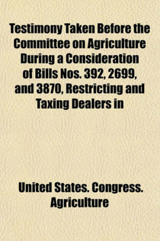 Cover of Testimony Taken Before the Committee on Agriculture During a Consideration of Bills Nos. 392, 2699, and 3870, Restricting and Taxing Dealers in "Futures" and "Options" in Agricultural Products, and for Other Purposes