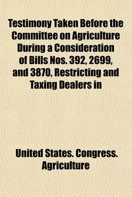 Book cover for Testimony Taken Before the Committee on Agriculture During a Consideration of Bills Nos. 392, 2699, and 3870, Restricting and Taxing Dealers in "Futures" and "Options" in Agricultural Products, and for Other Purposes