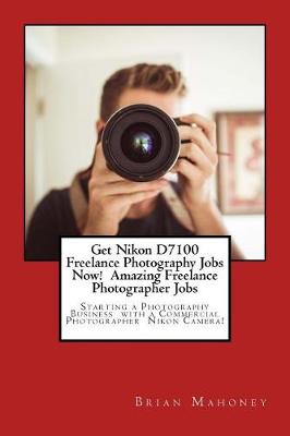 Book cover for Get Nikon D7100 Freelance Photography Jobs Now! Amazing Freelance Photographer Jobs
