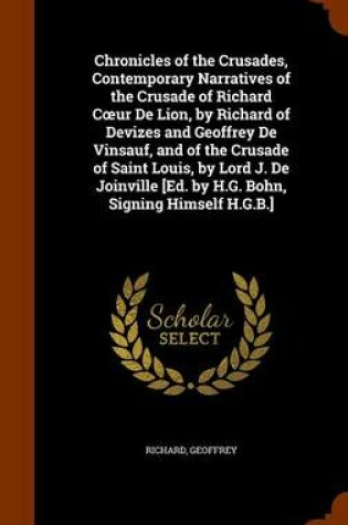 Cover of Chronicles of the Crusades, Contemporary Narratives of the Crusade of Richard C Ur de Lion, by Richard of Devizes and Geoffrey de Vinsauf, and of the Crusade of Saint Louis, by Lord J. de Joinville [Ed. by H.G. Bohn, Signing Himself H.G.B.]