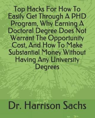 Book cover for Top Hacks For How To Easily Get Through A PHD Program, Why Earning A Doctoral Degree Does Not Warrant The Opportunity Cost, And How To Make Substantial Money Without Having Any University Degrees