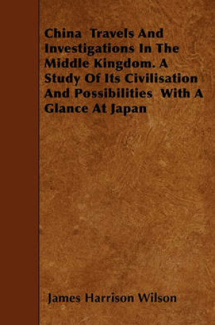 Cover of China Travels And Investigations In The Middle Kingdom. A Study Of Its Civilisation And Possibilities With A Glance At Japan