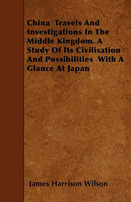 Book cover for China Travels And Investigations In The Middle Kingdom. A Study Of Its Civilisation And Possibilities With A Glance At Japan