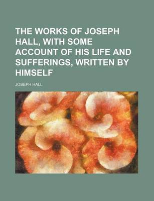 Book cover for The Works of Joseph Hall, with Some Account of His Life and Sufferings, Written by Himself