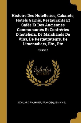 Book cover for Histoire Des Hotelleries, Cabarets, Hotels Garnis, Restaurants Et Cafés Et Des Anciennes Communautés Et Confréries D'hoteliers, De Marchands De Vins, De Restaurateurs, De Limonadiers, Etc., Etc; Volume 2