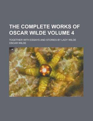 Book cover for The Complete Works of Oscar Wilde (Volume 4); Together with Essays and Stories by Lady Wilde