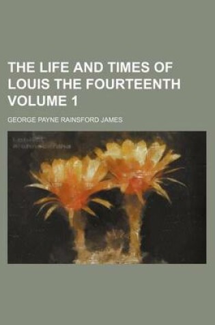 Cover of The Life and Times of Louis the Fourteenth Volume 1