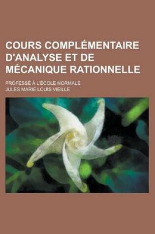 Cover of Cours Complementaire D'Analyse Et de Mecanique Rationnelle; Professe A L'Ecole Normale