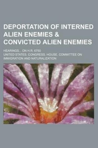 Cover of Deportation of Interned Alien Enemies & Convicted Alien Enemies; Hearings on H.R. 6750