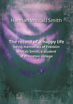 Book cover for The record of a happy life being memorials of Franklin Whitall Smith, a student of Princeton college