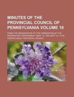 Book cover for Minutes of the Provincial Council of Pennsylvania Volume 16; From the Organization to the Termination of the Proprietary Government. [Mar. 10, 1683-Sept. 27, 1775]