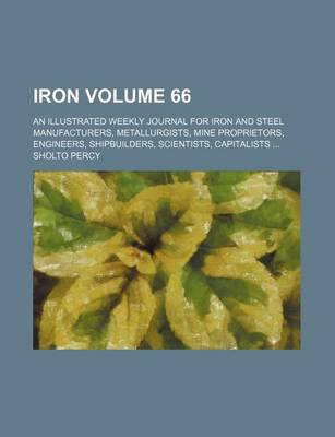 Book cover for Iron Volume 66; An Illustrated Weekly Journal for Iron and Steel Manufacturers, Metallurgists, Mine Proprietors, Engineers, Shipbuilders, Scientists, Capitalists ...