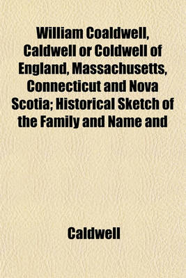 Book cover for William Coaldwell, Caldwell or Coldwell of England, Massachusetts, Connecticut and Nova Scotia; Historical Sketch of the Family and Name and