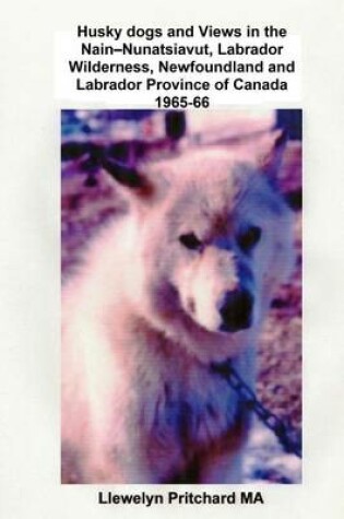 Cover of Husky Dogs and Views in the Nain-Nunatsiavut, Labrador Wilderness, Newfoundland and Labrador Province of Canada 1965-66