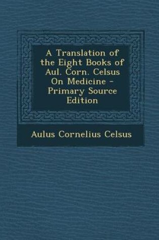 Cover of A Translation of the Eight Books of Aul. Corn. Celsus on Medicine - Primary Source Edition