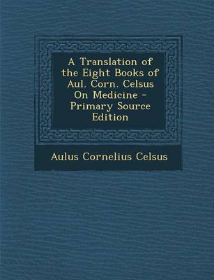 Book cover for A Translation of the Eight Books of Aul. Corn. Celsus on Medicine - Primary Source Edition