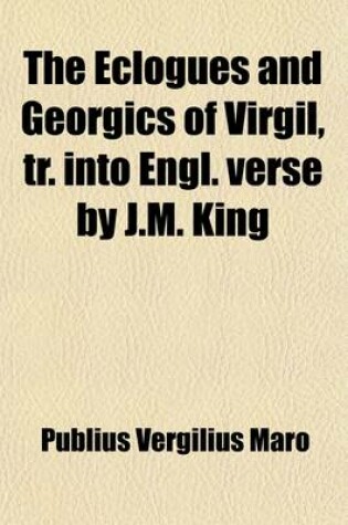 Cover of The Eclogues and Georgics of Virgil, Tr. Into Engl. Verse by J.M. King