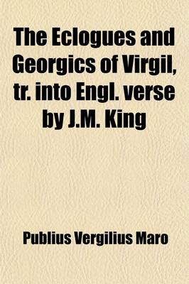 Book cover for The Eclogues and Georgics of Virgil, Tr. Into Engl. Verse by J.M. King