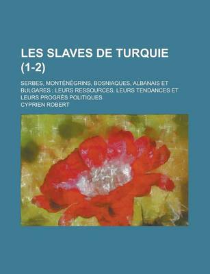 Book cover for Les Slaves de Turquie; Serbes, Montenegrins, Bosniaques, Albanais Et Bulgares; Leurs Ressources, Leurs Tendances Et Leurs Progres Politiques (1-2)