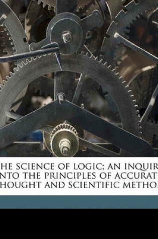 Cover of The Science of Logic; An Inquiry Into the Principles of Accurate Thought and Scientific Method Volume 2