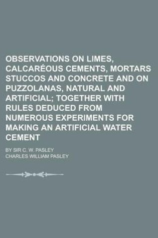 Cover of Observations on Limes, Calcareous Cements, Mortars Stuccos and Concrete and on Puzzolanas, Natural and Artificial; By Sir C. W. Pasley