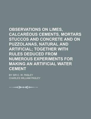 Book cover for Observations on Limes, Calcareous Cements, Mortars Stuccos and Concrete and on Puzzolanas, Natural and Artificial; By Sir C. W. Pasley