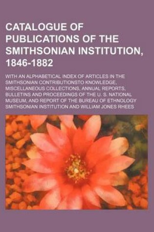 Cover of An Catalogue of Publications of the Smithsonian Institution, 1846-1882; With an Alphabetical Index of Articles in the Smithsonian Contributionsto Knowledge, Miscellaneous Collections, Annual Reports, Bulletins and Proceedings of the U. S. National Museum