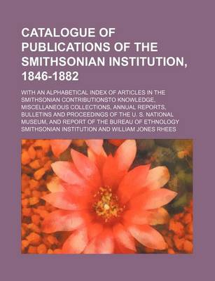 Book cover for An Catalogue of Publications of the Smithsonian Institution, 1846-1882; With an Alphabetical Index of Articles in the Smithsonian Contributionsto Knowledge, Miscellaneous Collections, Annual Reports, Bulletins and Proceedings of the U. S. National Museum
