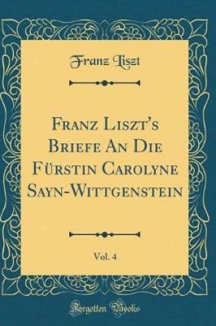 Cover of Franz Liszt's Briefe an Die Furstin Carolyne Sayn-Wittgenstein, Vol. 4 (Classic Reprint)